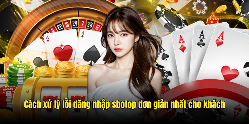 Cách xử lý lỗi đăng nhập sbotop đơn giản nhất cho khách